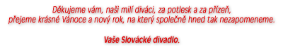 Děkujeme vám, naši milí diváci, za potlesk a za přízeň,<br> přejeme krásné Vánoce a nový rok,<br> na který společně hned tak nezapomeneme.<br>
Vaše Slovácké divadlo.